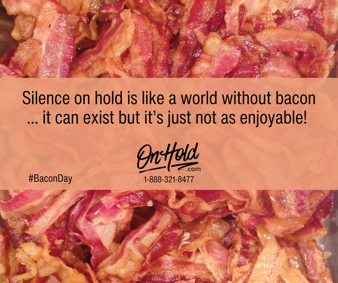 Silence on hold is like a world without bacon.