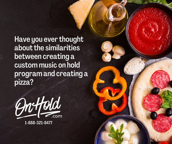 Have you ever thought about the similarities between creating a custom music on hold program and creating a pizza? 