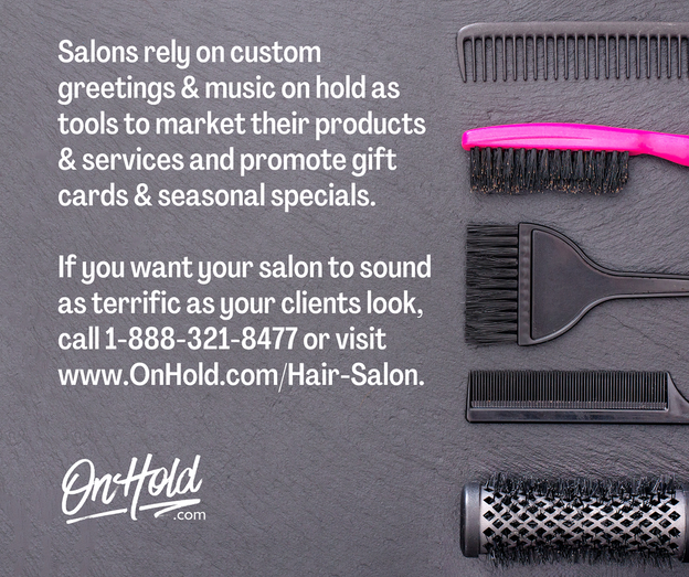 Salons rely on custom greetings & music on hold as tools to market their products & services and promote gift cards & seasonal specials. If you want your salon to sound as terrific as your clients look, call 1-888-321-8477 or visit www.OnHold.com/Hair-Salon.