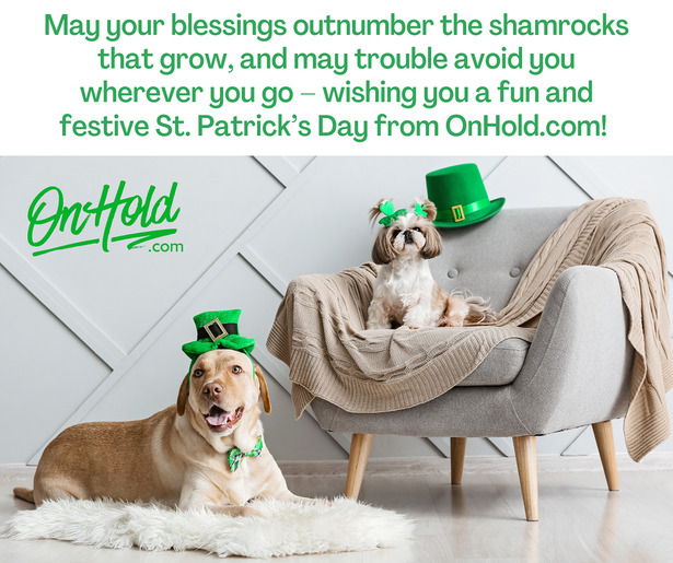  May your blessings outnumber the shamrocks that grow, and may trouble avoid you wherever you go – wishing you a fun and festive St. Patrick’s Day from www.OnHold.com! We’re always here to help your callers find the pot of on hold gold at the end of the phone!